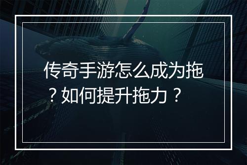 传奇手游怎么成为拖？如何提升拖力？