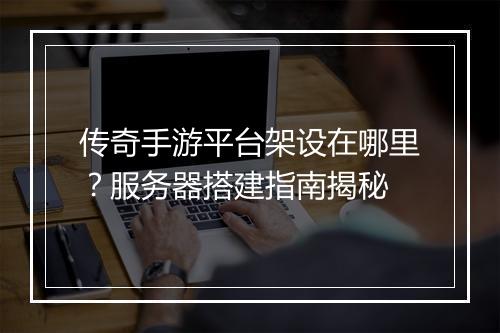 传奇手游平台架设在哪里？服务器搭建指南揭秘