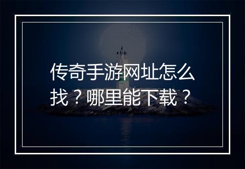 传奇手游网址怎么找？哪里能下载？