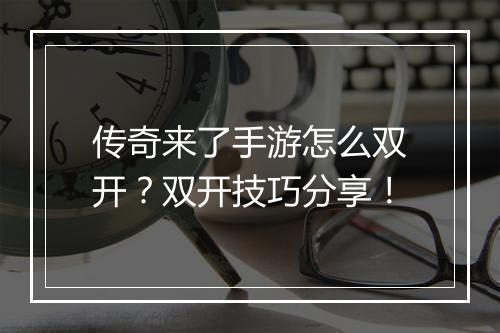 传奇来了手游怎么双开？双开技巧分享！