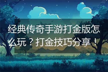 经典传奇手游打金版怎么玩？打金技巧分享！
