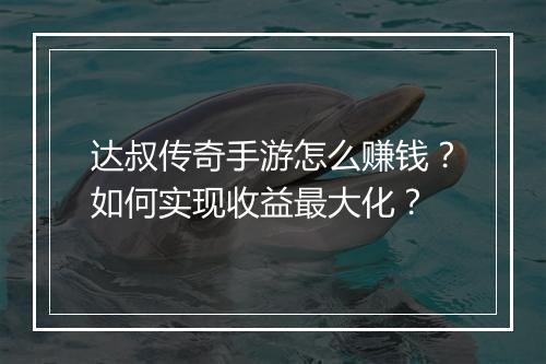 达叔传奇手游怎么赚钱？如何实现收益最大化？