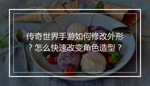 传奇世界手游如何修改外形？怎么快速改变角色造型？