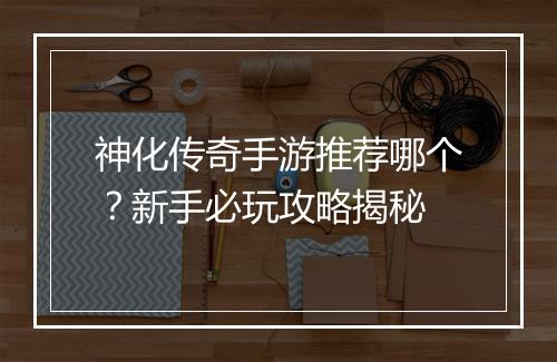 神化传奇手游推荐哪个？新手必玩攻略揭秘