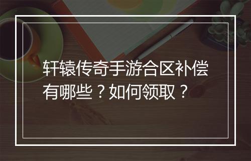 轩辕传奇手游合区补偿有哪些？如何领取？