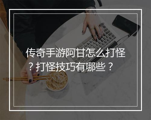 传奇手游阿甘怎么打怪？打怪技巧有哪些？