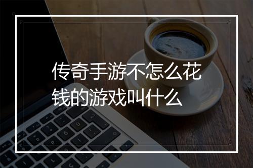 传奇手游不怎么花钱的游戏叫什么