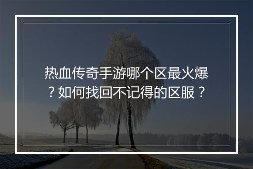 热血传奇手游哪个区最火爆？如何找回不记得的区服？
