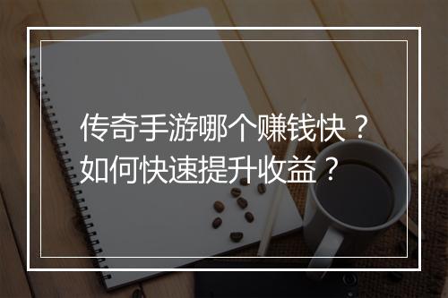 传奇手游哪个赚钱快？如何快速提升收益？