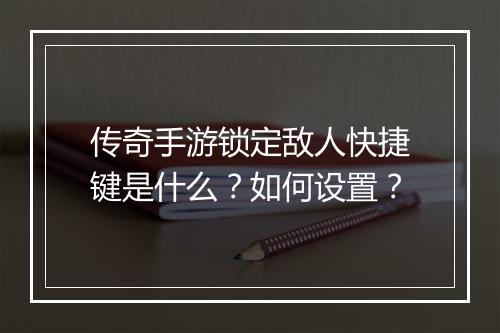 传奇手游锁定敌人快捷键是什么？如何设置？
