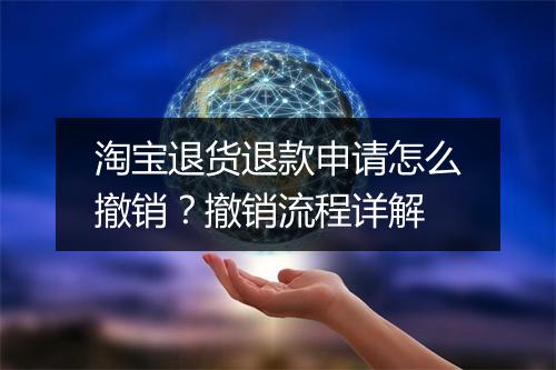 淘宝退货退款申请怎么撤销？撤销流程详解