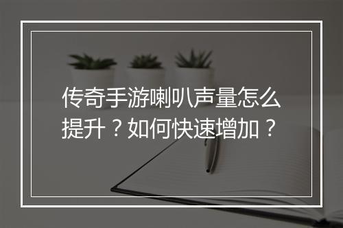 传奇手游喇叭声量怎么提升？如何快速增加？