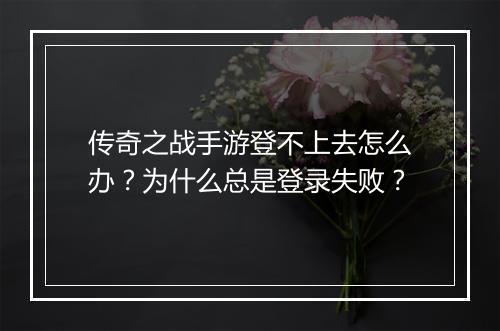 传奇之战手游登不上去怎么办？为什么总是登录失败？
