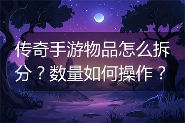 传奇手游物品怎么拆分？数量如何操作？
