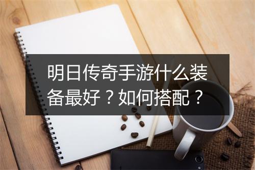 明日传奇手游什么装备最好？如何搭配？