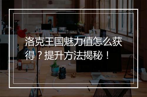 洛克王国魅力值怎么获得？提升方法揭秘！