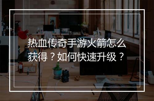 热血传奇手游火箭怎么获得？如何快速升级？