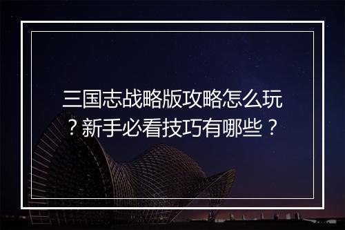 三国志战略版攻略怎么玩？新手必看技巧有哪些？