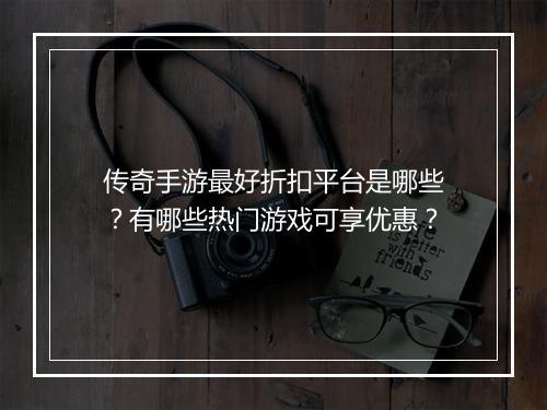 传奇手游最好折扣平台是哪些？有哪些热门游戏可享优惠？