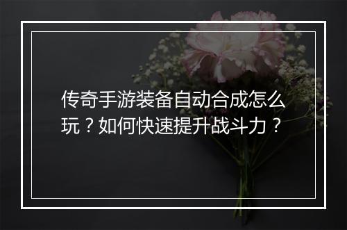 传奇手游装备自动合成怎么玩？如何快速提升战斗力？