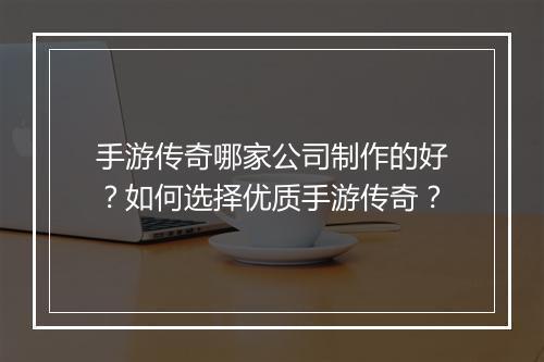 手游传奇哪家公司制作的好？如何选择优质手游传奇？