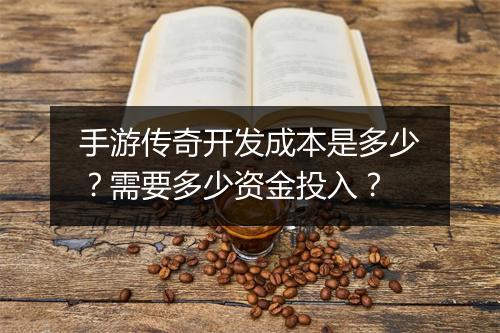 手游传奇开发成本是多少？需要多少资金投入？