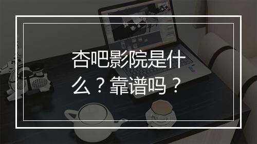 杏吧影院是什么？靠谱吗？