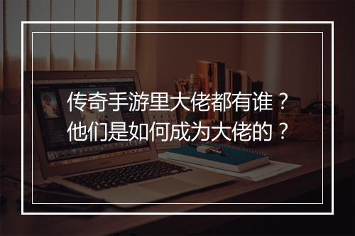传奇手游里大佬都有谁？他们是如何成为大佬的？