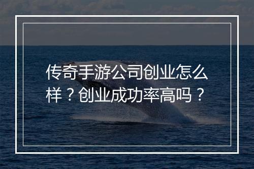 传奇手游公司创业怎么样？创业成功率高吗？