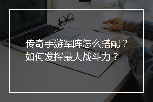 传奇手游军阵怎么搭配？如何发挥最大战斗力？