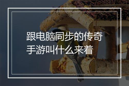 跟电脑同步的传奇手游叫什么来着