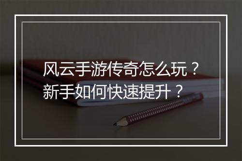风云手游传奇怎么玩?新手如何快速提升?