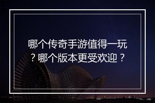 哪个传奇手游值得一玩？哪个版本更受欢迎？