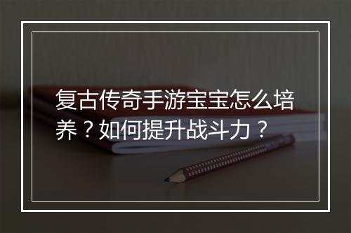 复古传奇手游宝宝怎么培养？如何提升战斗力？