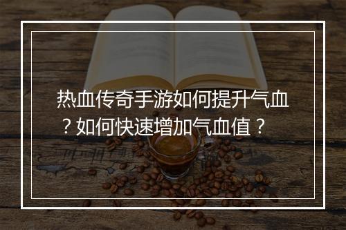 热血传奇手游如何提升气血？如何快速增加气血值？