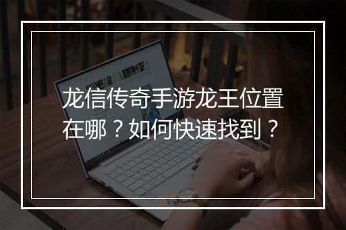 龙信传奇手游龙王位置在哪？如何快速找到？