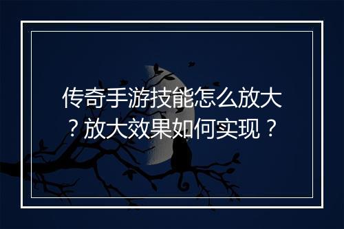传奇手游技能怎么放大？放大效果如何实现？