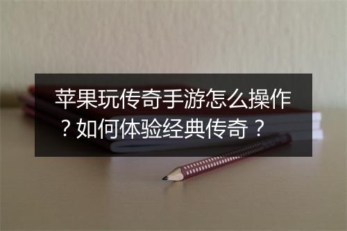 苹果玩传奇手游怎么操作？如何体验经典传奇？