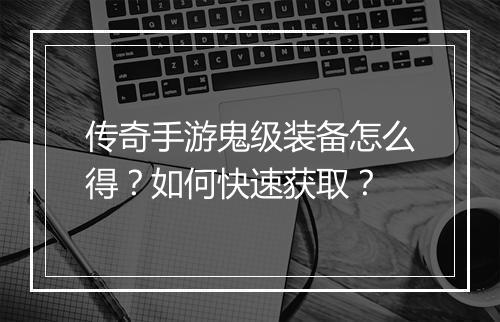 传奇手游鬼级装备怎么得？如何快速获取？