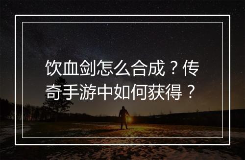 饮血剑怎么合成？传奇手游中如何获得？