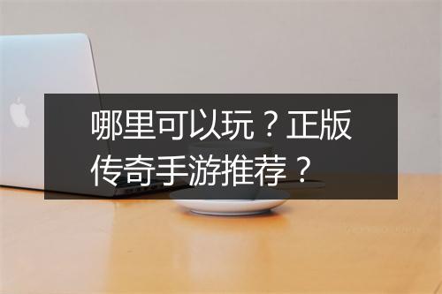 哪里可以玩？正版传奇手游推荐？