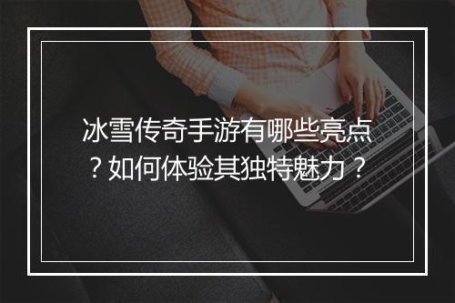 冰雪传奇手游有哪些亮点？如何体验其独特魅力？