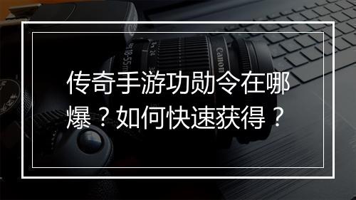 传奇手游功勋令在哪爆？如何快速获得？