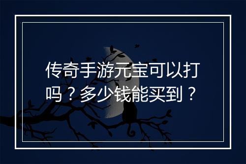 传奇手游元宝可以打吗？多少钱能买到？