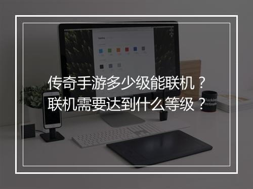 传奇手游多少级能联机？联机需要达到什么等级？