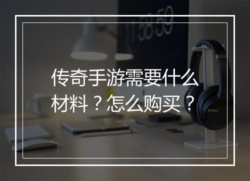 传奇手游需要什么材料？怎么购买？