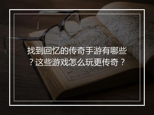 找到回忆的传奇手游有哪些？这些游戏怎么玩更传奇？