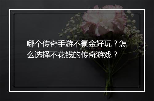 哪个传奇手游不氪金好玩?怎么选择不花钱的传奇游戏?