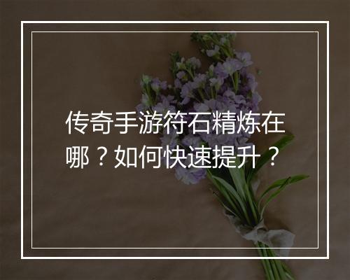 传奇手游符石精炼在哪？如何快速提升？