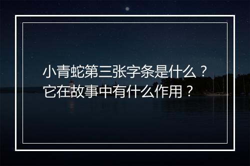 小青蛇第三张字条是什么？它在故事中有什么作用？